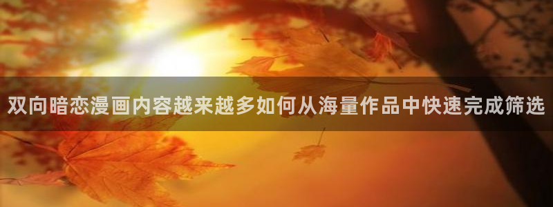 梦漫漫画看漫画软件:双向暗恋漫画内容越来越多如何从海量作品中快速完成筛选