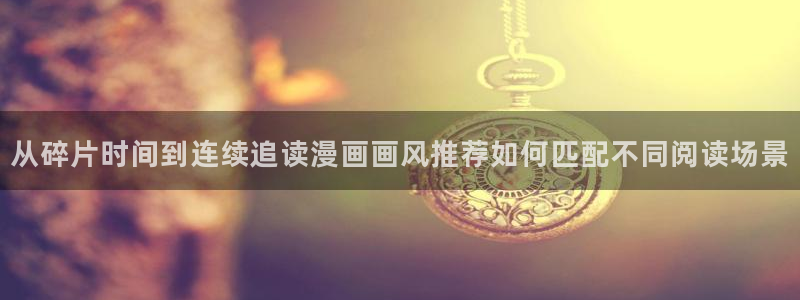 梦漫漫画完结作品：从碎片时间到连续追读漫画画风推荐如何匹配不同阅读场景