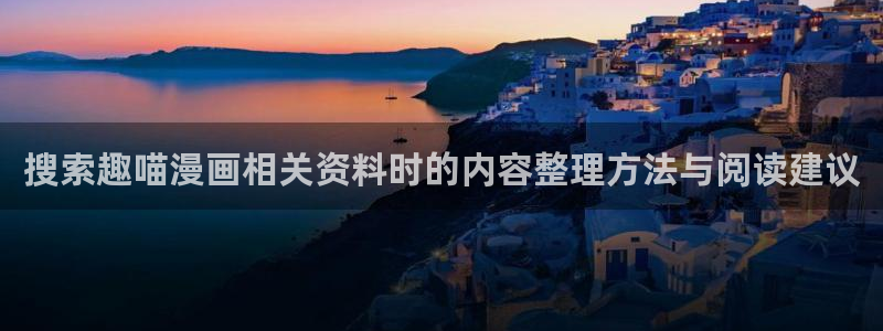 梦漫漫画搜索漫画:搜索趣喵漫画相关资料时的内容整理方法与阅读建议