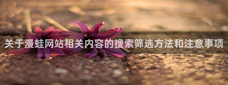梦漫漫画热门连载:关于漫蛙网站相关内容的搜索筛选方法和注意事项